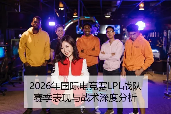 2026年国际电竞赛LPL战队赛季表现与战术深度分析
