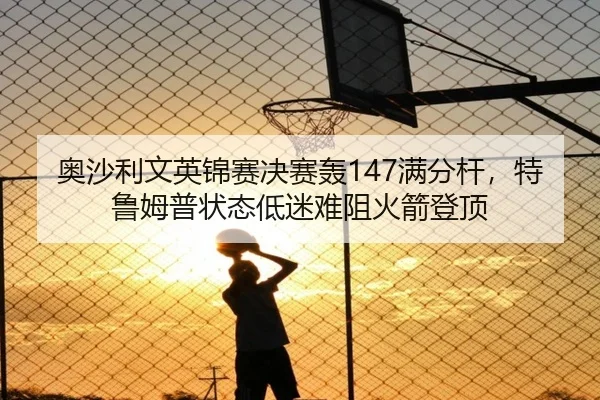 奥沙利文英锦赛决赛轰147满分杆，特鲁姆普状态低迷难阻火箭登顶