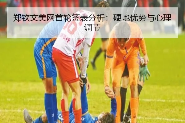 郑钦文美网首轮签表分析：硬地优势与心理调节