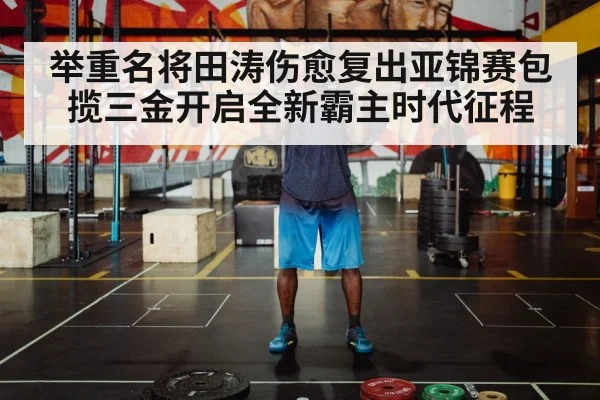 举重名将田涛伤愈复出亚锦赛包揽三金开启全新霸主时代征程