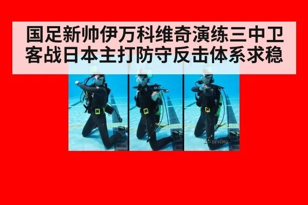 国足新帅伊万科维奇演练三中卫 客战日本主打防守反击体系求稳