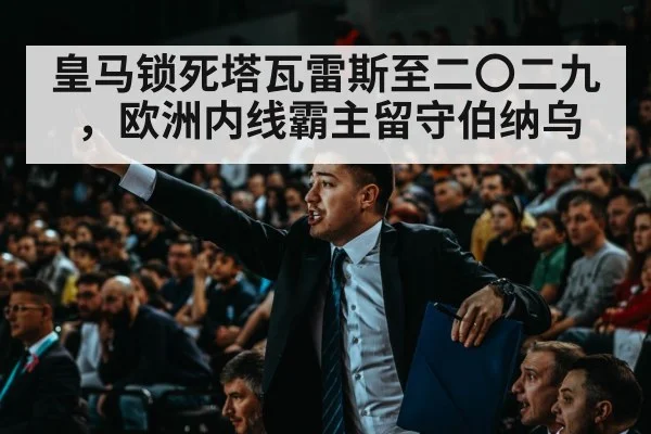 皇马锁死塔瓦雷斯至二〇二九，欧洲内线霸主留守伯纳乌