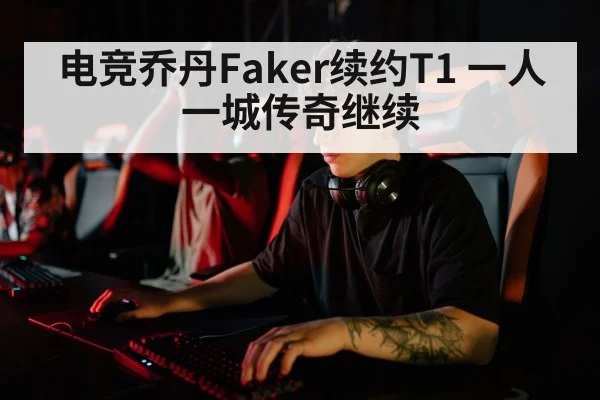 电竞乔丹Faker续约T1 一人一城传奇继续