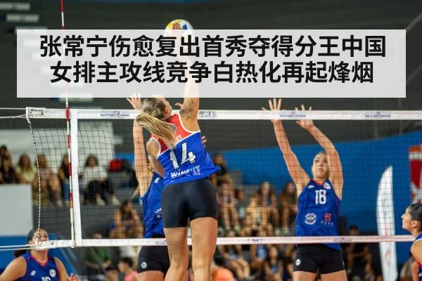 张常宁伤愈复出首秀夺得分王中国女排主攻线竞争白热化再起烽烟