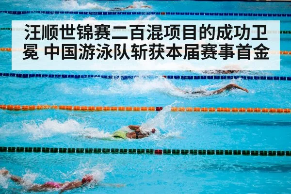 汪顺世锦赛二百混项目的成功卫冕 中国游泳队斩获本届赛事首金