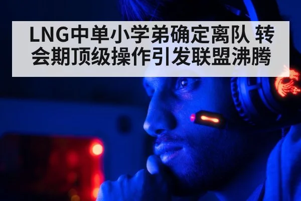 LNG中单小学弟确定离队 转会期顶级操作引发联盟沸腾